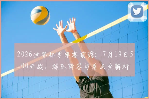 2026世界杯季军赛前瞻：7月19日5_00开战，球队阵容与看点全解析