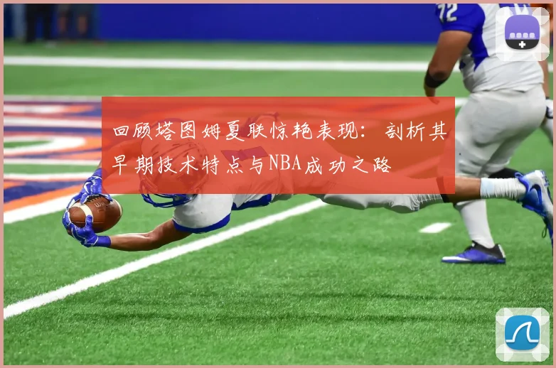 回顾塔图姆夏联惊艳表现：剖析其早期技术特点与NBA成功之路