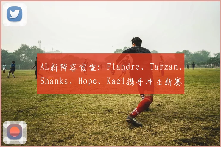 AL新阵容官宣：Flandre、Tarzan、Shanks、Hope、Kael携手冲击新赛季