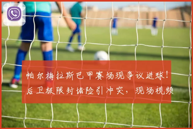 帕尔梅拉斯巴甲赛场现争议进球！后卫极限封堵险引冲突，现场视频全解析