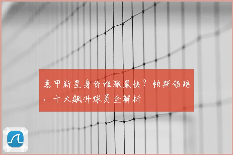 意甲新星身价谁涨最快？帕斯领跑，十大飙升球员全解析