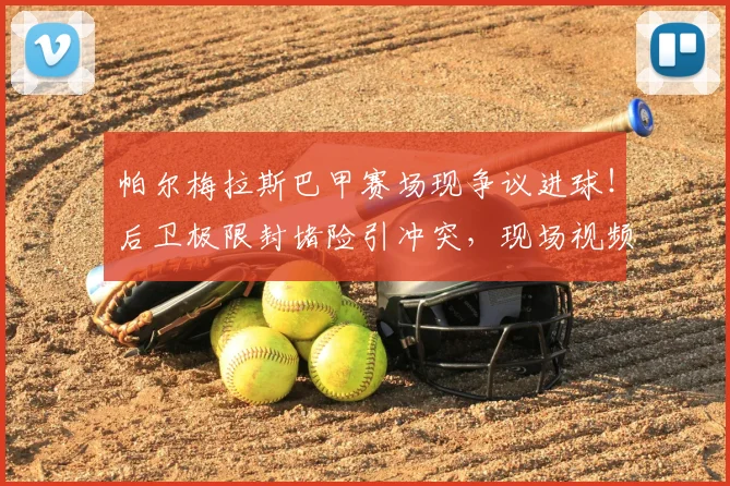 帕尔梅拉斯巴甲赛场现争议进球！后卫极限封堵险引冲突，现场视频全解析
