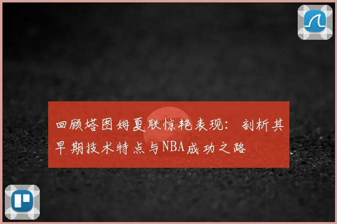 回顾塔图姆夏联惊艳表现：剖析其早期技术特点与NBA成功之路