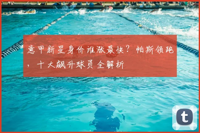 意甲新星身价谁涨最快？帕斯领跑，十大飙升球员全解析