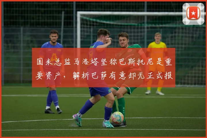 国米总监马洛塔坚称巴斯托尼是重要资产，解析巴萨有意却无正式报价的转会动态