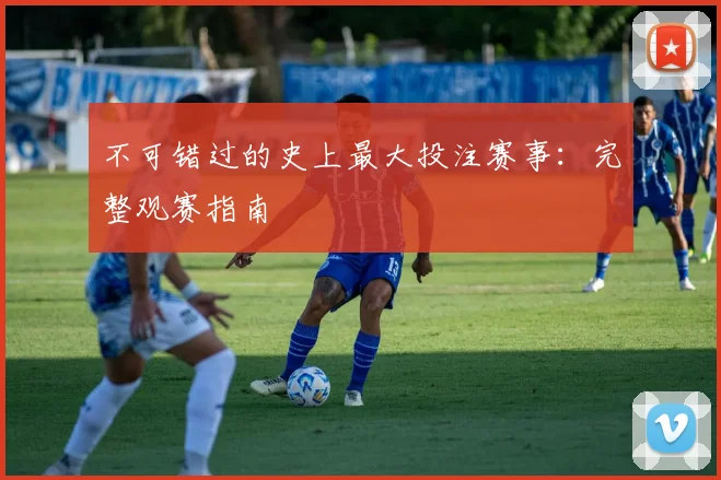 不可错过的史上最大投注赛事：完整观赛指南