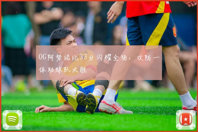 OG阿努诺比33分闪耀全场，攻防一体助球队大胜