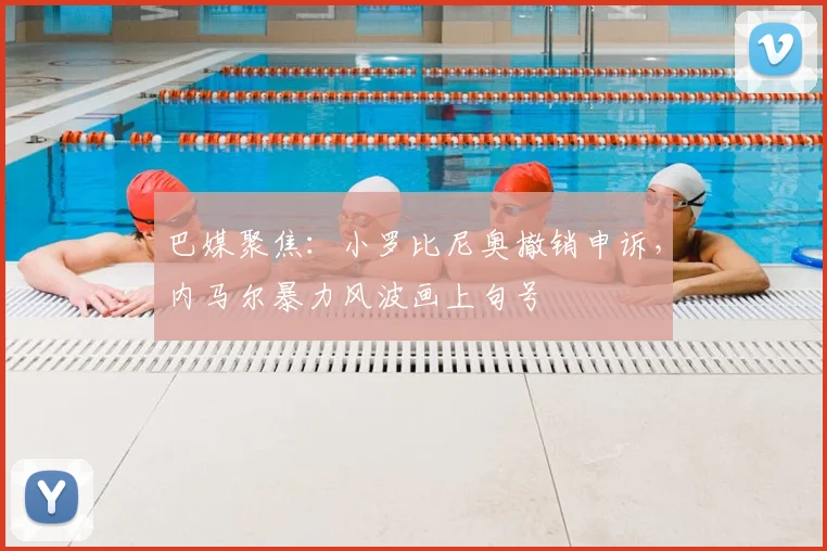 巴媒聚焦：小罗比尼奥撤销申诉，内马尔暴力风波画上句号