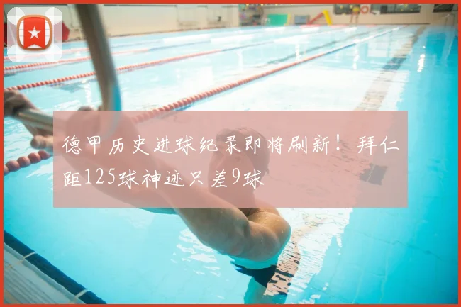 德甲历史进球纪录即将刷新！拜仁距125球神迹只差9球