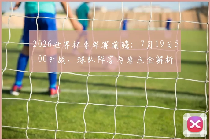 2026世界杯季军赛前瞻：7月19日5_00开战，球队阵容与看点全解析