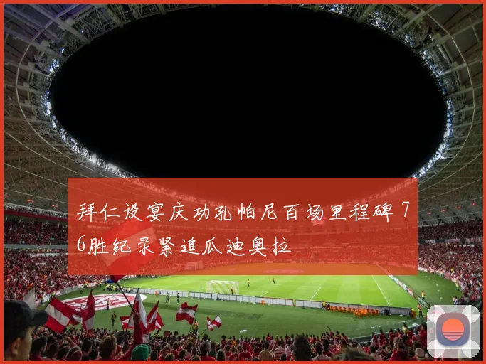 拜仁设宴庆功孔帕尼百场里程碑 76胜纪录紧追瓜迪奥拉