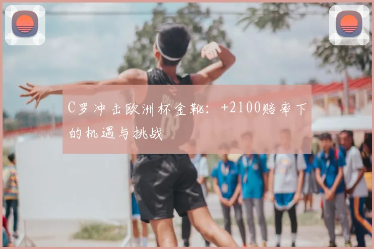 C罗冲击欧洲杯金靴：+2100赔率下的机遇与挑战