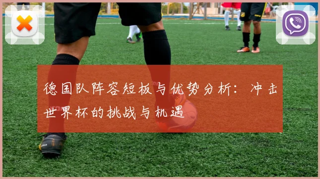 德国队阵容短板与优势分析：冲击世界杯的挑战与机遇