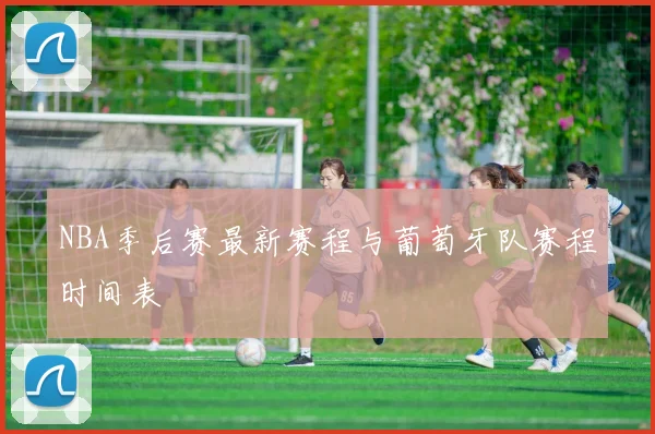 NBA季后赛最新赛程与葡萄牙队赛程时间表