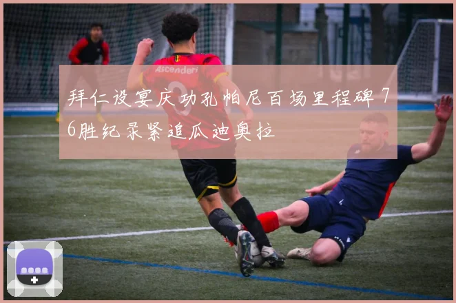 拜仁设宴庆功孔帕尼百场里程碑 76胜纪录紧追瓜迪奥拉
