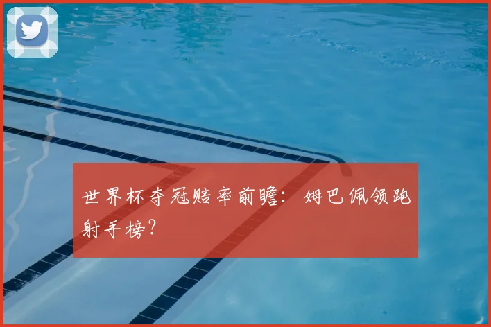 世界杯夺冠赔率前瞻：姆巴佩领跑射手榜？