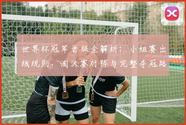世界杯冠军晋级全解析：小组赛出线规则、淘汰赛对阵与完整夺冠路径