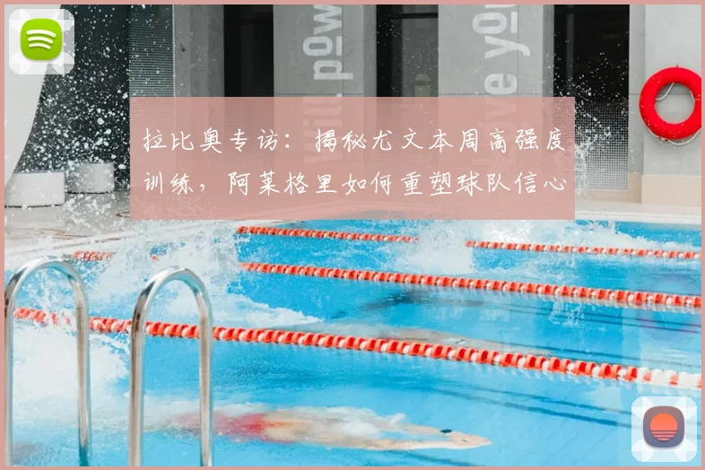 拉比奥专访：揭秘尤文本周高强度训练，阿莱格里如何重塑球队信心备战意甲