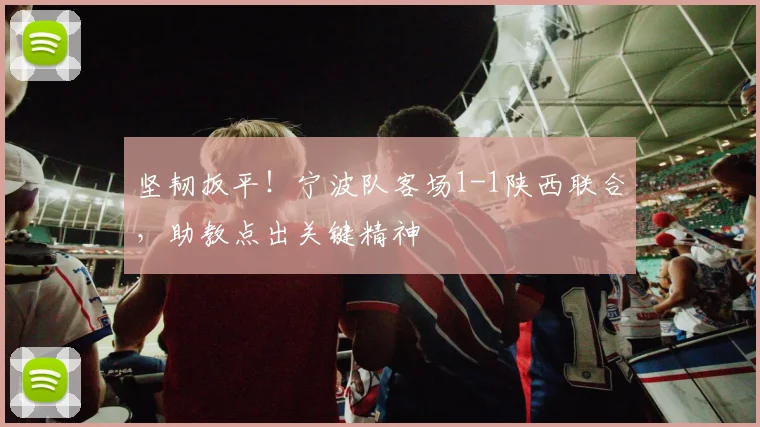 坚韧扳平！宁波队客场1-1陕西联合，助教点出关键精神