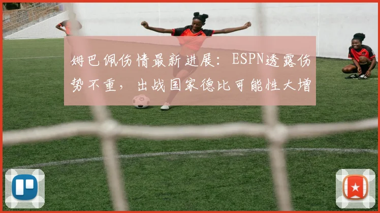 姆巴佩伤情最新进展：ESPN透露伤势不重，出战国家德比可能性大增