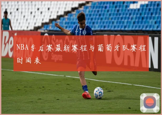 NBA季后赛最新赛程与葡萄牙队赛程时间表
