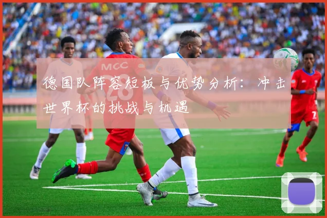 德国队阵容短板与优势分析：冲击世界杯的挑战与机遇