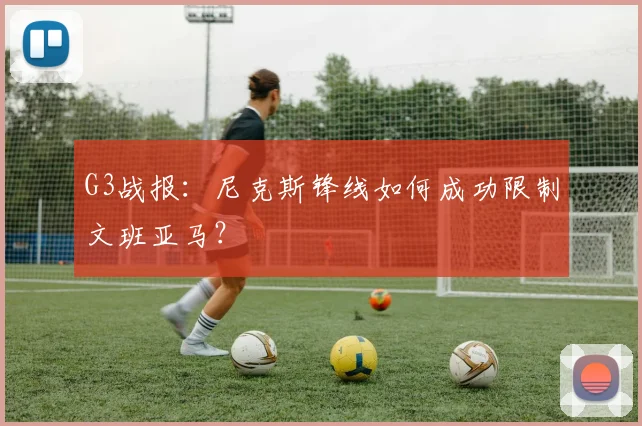G3战报：尼克斯锋线如何成功限制文班亚马？