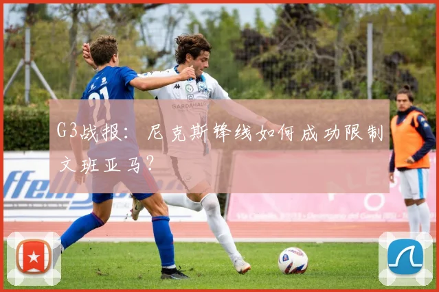 G3战报：尼克斯锋线如何成功限制文班亚马？