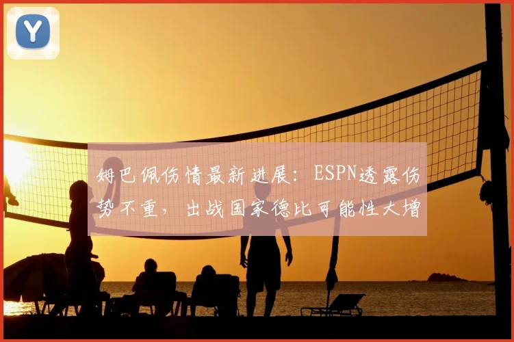 姆巴佩伤情最新进展：ESPN透露伤势不重，出战国家德比可能性大增