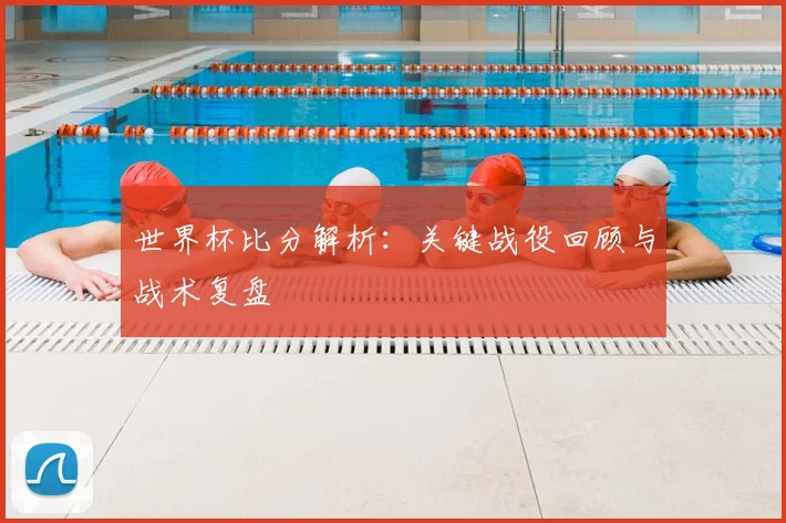 世界杯比分解析：关键战役回顾与战术复盘