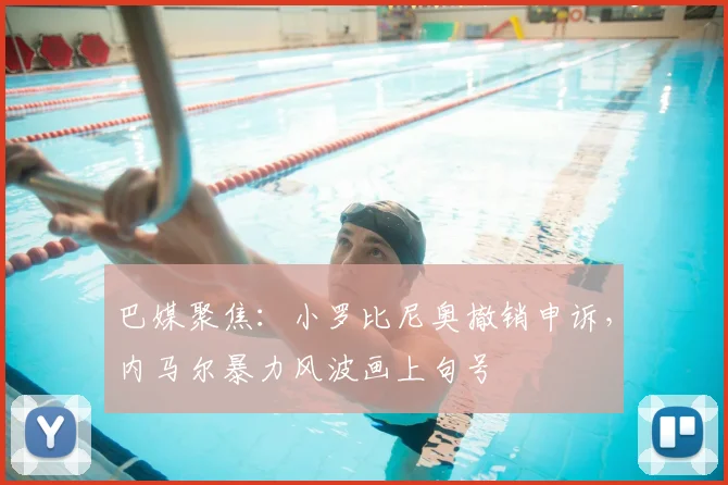 巴媒聚焦：小罗比尼奥撤销申诉，内马尔暴力风波画上句号